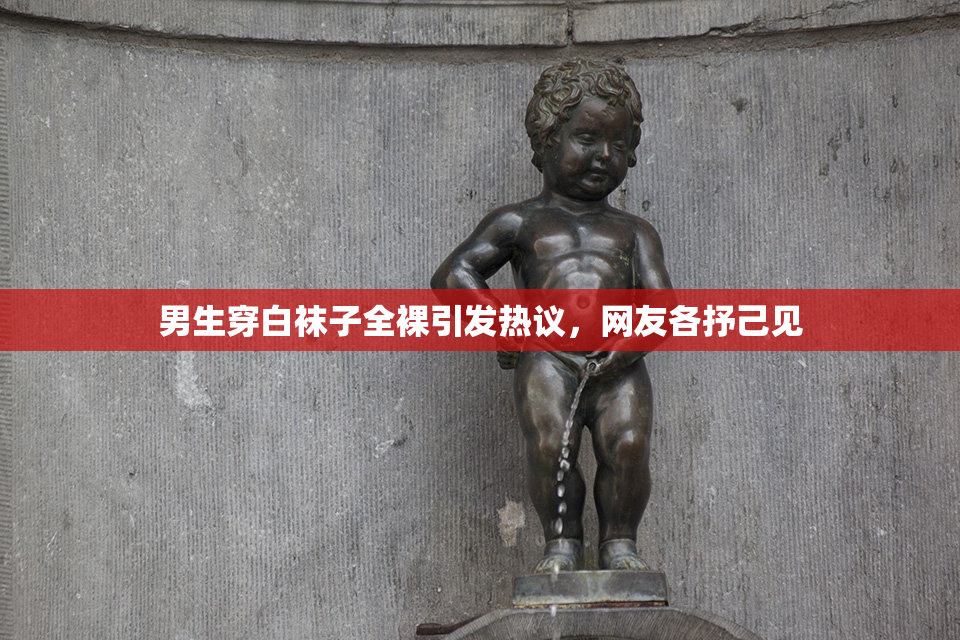 男生穿白袜子全裸引发热议，网友各抒己见