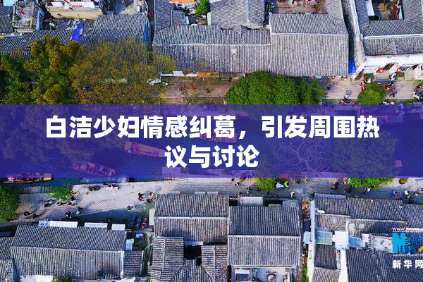 白洁少妇情感纠葛，引发周围热议与讨论