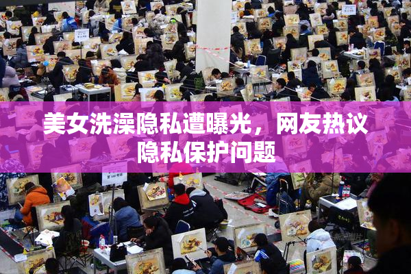 美女洗澡隐私遭曝光，网友热议隐私保护问题