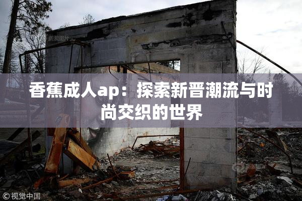 香蕉成人ap：探索新晋潮流与时尚交织的世界