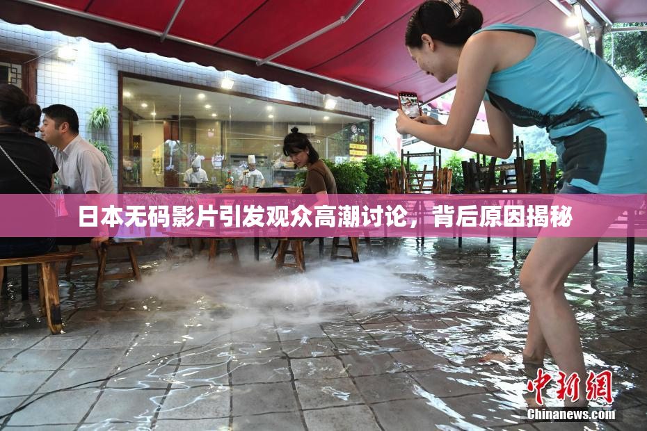 日本无码影片引发观众高潮讨论，背后原因揭秘