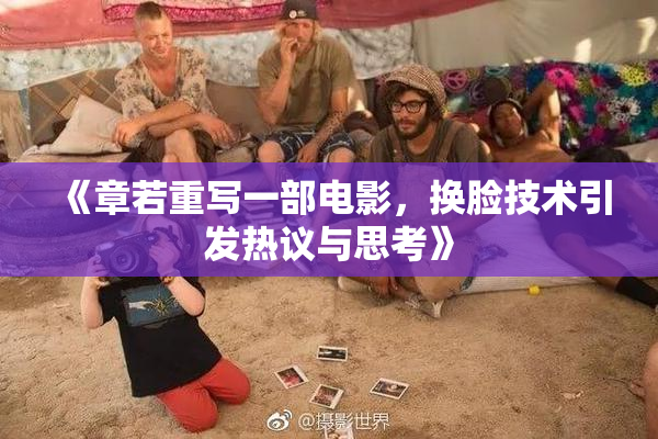 《章若重写一部电影，换脸技术引发热议与思考》