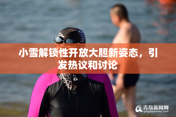 小雪解锁性开放大胆新姿态，引发热议和讨论