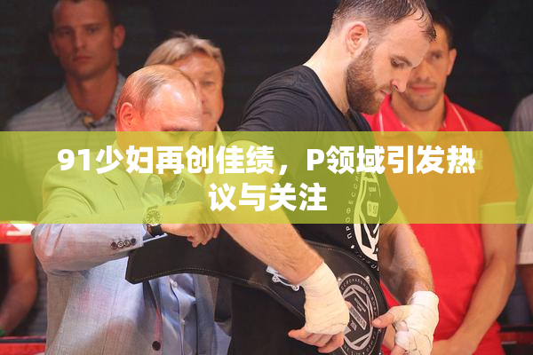 91少妇再创佳绩，P领域引发热议与关注