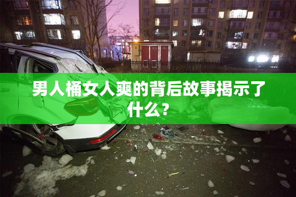 男人桶女人爽的背后故事揭示了什么？