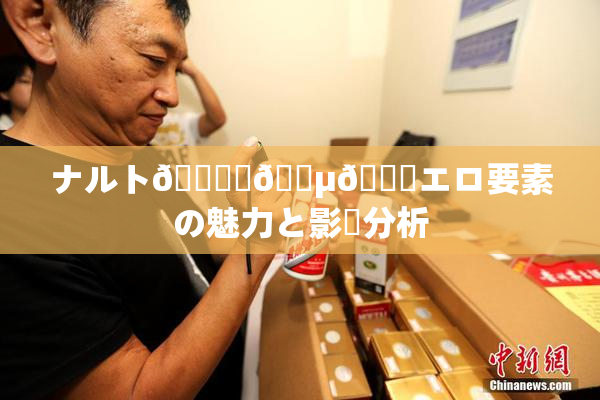 ナルト🎆✿🈵🌃エロ要素の魅力と影響分析