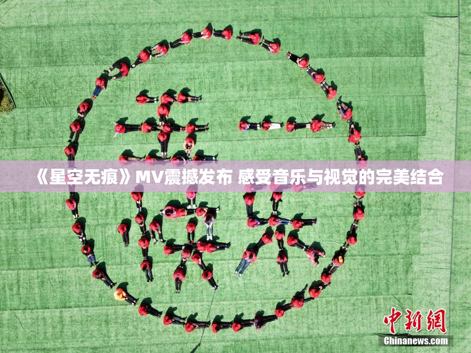 《星空无痕》MV震撼发布 感受音乐与视觉的完美结合