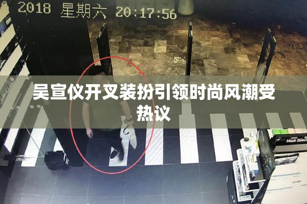 吴宣仪开叉装扮引领时尚风潮受热议