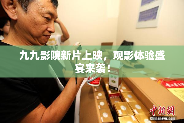 九九影院新片上映，观影体验盛宴来袭！