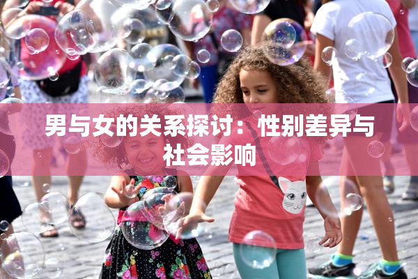 男与女的关系探讨：性别差异与社会影响