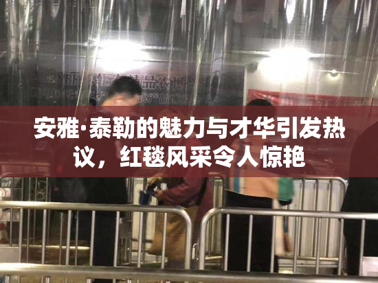 安雅·泰勒的魅力与才华引发热议，红毯风采令人惊艳