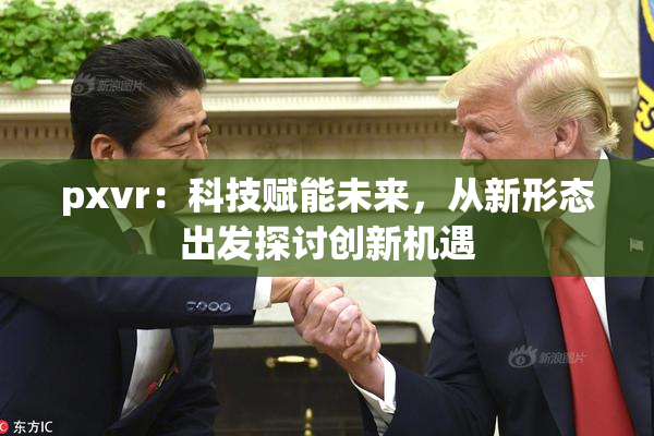 pxvr：科技赋能未来，从新形态出发探讨创新机遇