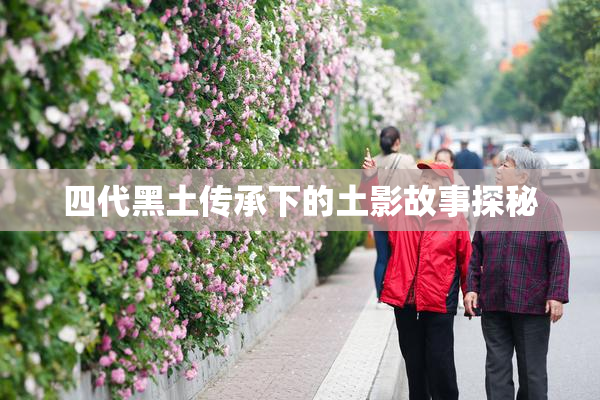 四代黑土传承下的土影故事探秘