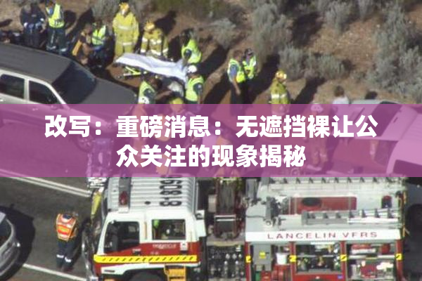 改写：重磅消息：无遮挡裸让公众关注的现象揭秘