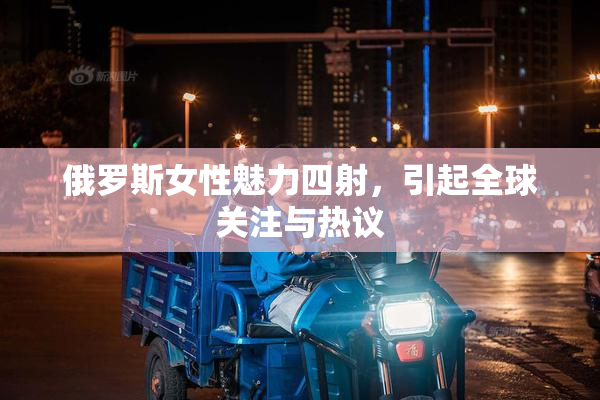 俄罗斯女性魅力四射，引起全球关注与热议