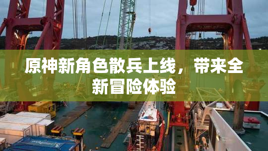 原神新角色散兵上线，带来全新冒险体验