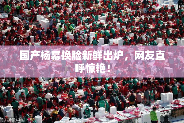 国产杨幂换脸新鲜出炉，网友直呼惊艳！