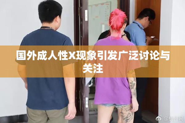 国外成人性X现象引发广泛讨论与关注