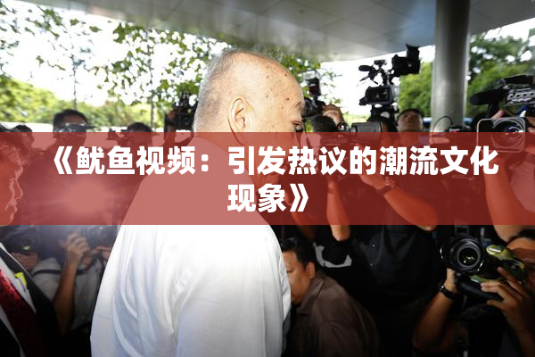 《鱿鱼视频：引发热议的潮流文化现象》