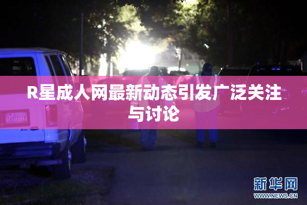 R星成人网最新动态引发广泛关注与讨论