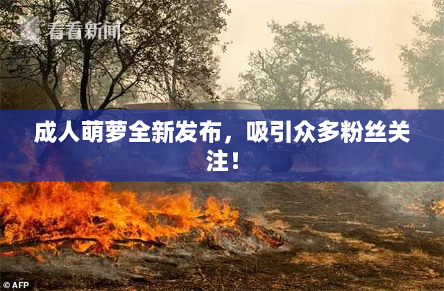 成人萌萝全新发布，吸引众多粉丝关注！