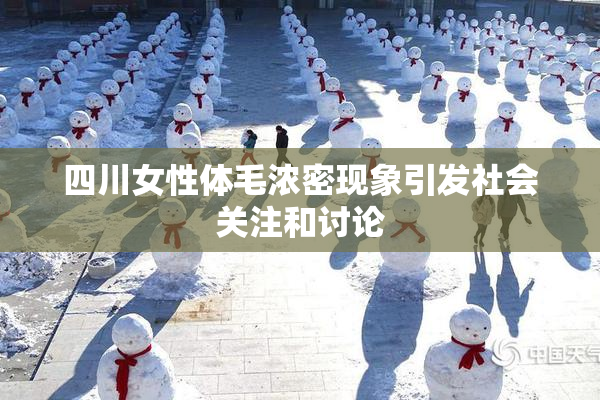 四川女性体毛浓密现象引发社会关注和讨论