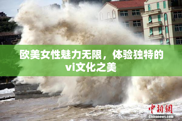 欧美女性魅力无限，体验独特的vi文化之美