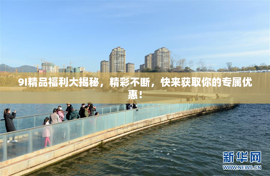9I精品福利大揭秘，精彩不断，快来获取你的专属优惠！