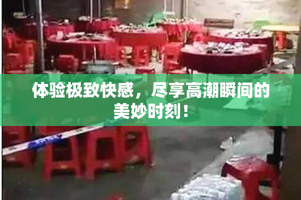 体验极致快感，尽享高潮瞬间的美妙时刻！
