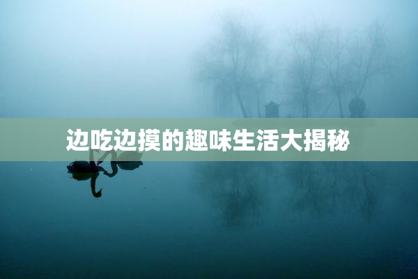 边吃边摸的趣味生活大揭秘