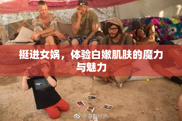 挺进女娲，体验白嫩肌肤的魔力与魅力