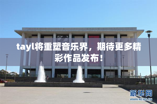 tayl将重塑音乐界，期待更多精彩作品发布！