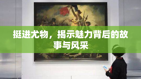 挺进尤物，揭示魅力背后的故事与风采