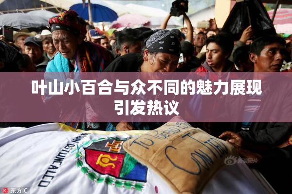 叶山小百合与众不同的魅力展现引发热议