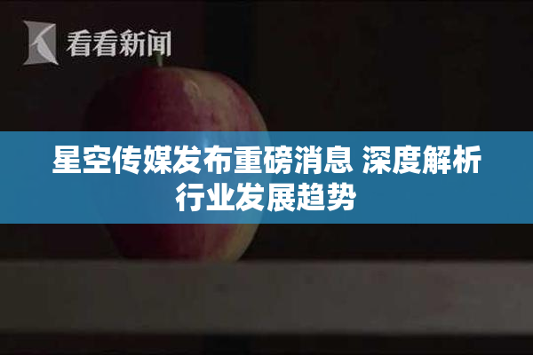 星空传媒发布重磅消息 深度解析行业发展趋势