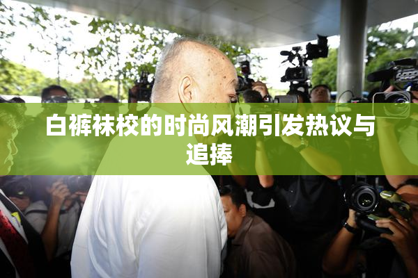 白裤袜校的时尚风潮引发热议与追捧