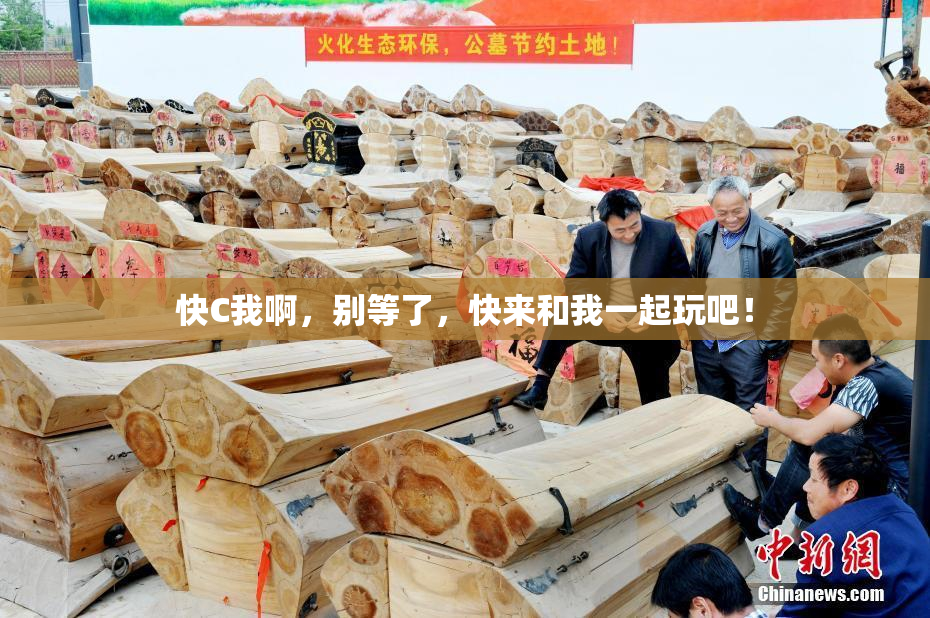 快C我啊，别等了，快来和我一起玩吧！