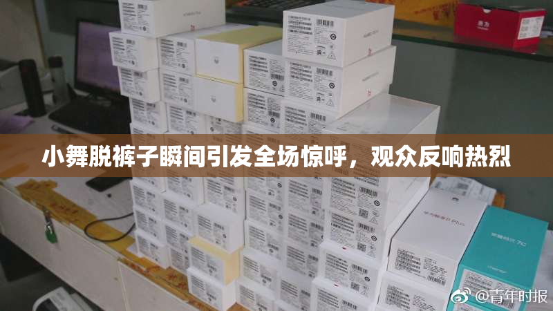 小舞脱裤子瞬间引发全场惊呼，观众反响热烈
