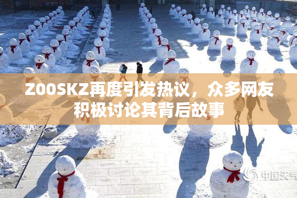 Z00SKZ再度引发热议，众多网友积极讨论其背后故事
