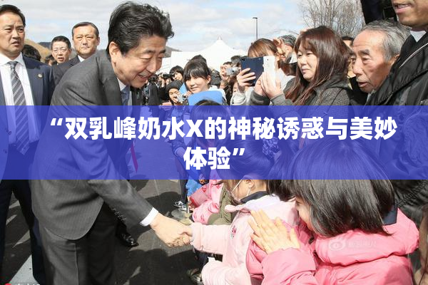 “双乳峰奶水X的神秘诱惑与美妙体验”