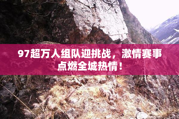 97超万人组队迎挑战，激情赛事点燃全城热情！