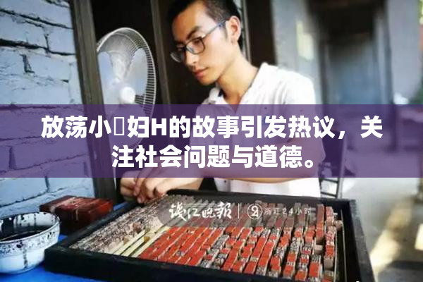 放荡小婬妇H的故事引发热议，关注社会问题与道德。