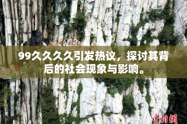 99久久久久引发热议，探讨其背后的社会现象与影响。