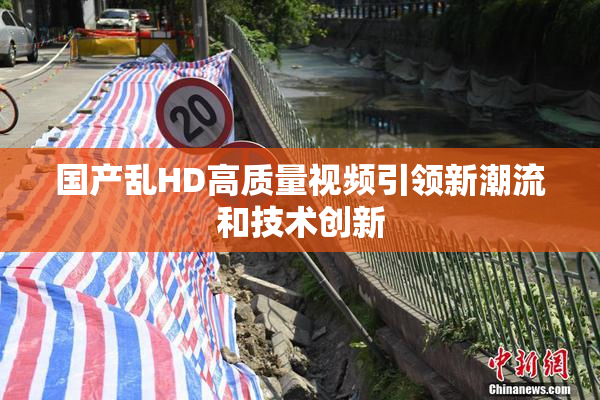 国产乱HD高质量视频引领新潮流和技术创新