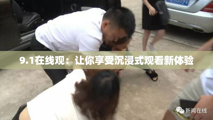 9.1在线观：让你享受沉浸式观看新体验