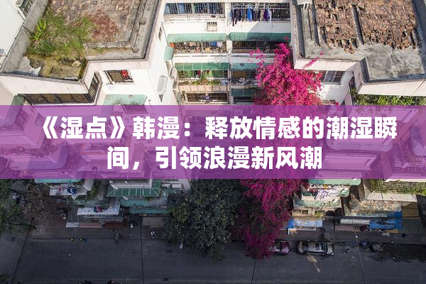 《湿点》韩漫：释放情感的潮湿瞬间，引领浪漫新风潮