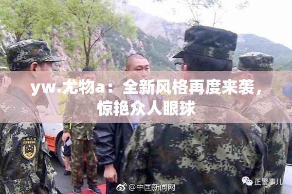 yw.尤物a：全新风格再度来袭，惊艳众人眼球