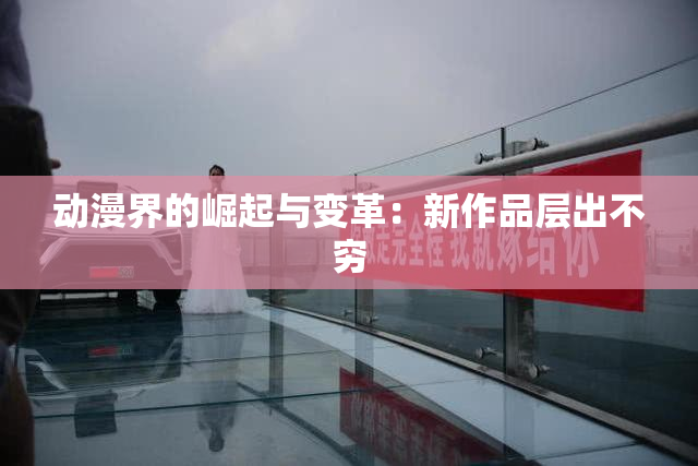 动漫界的崛起与变革：新作品层出不穷