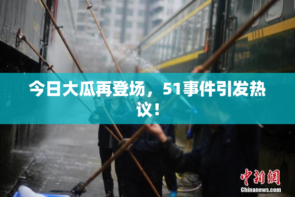 今日大瓜再登场，51事件引发热议！