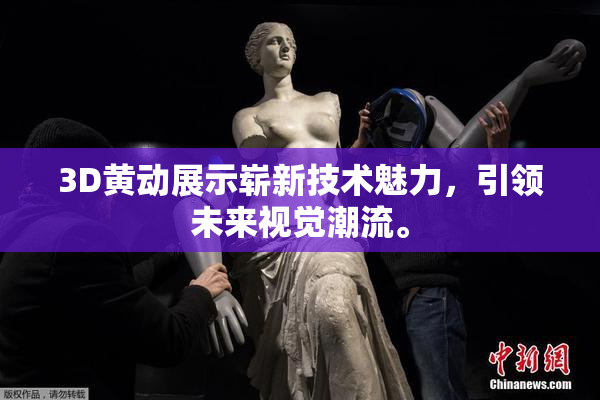 3D黄动展示崭新技术魅力，引领未来视觉潮流。